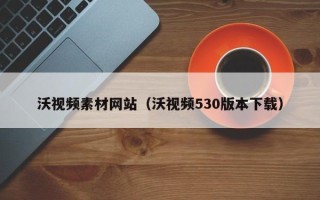 宜昌沃视频素材网站（沃视频530版本下载）