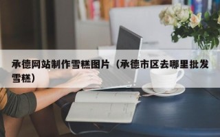 宜昌承德网站制作雪糕图片（承德市区去哪里批发雪糕）