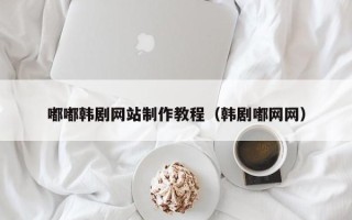 宜昌嘟嘟韩剧网站制作教程（韩剧嘟网网）