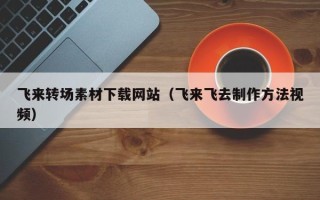 宜昌飞来转场素材下载网站（飞来飞去制作方法视频）
