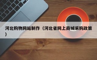宜昌河北购物网站制作（河北省网上商城采购政策）