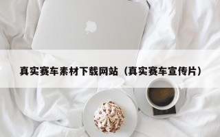 宜昌真实赛车素材下载网站（真实赛车宣传片）