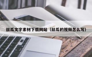 宜昌丝瓜文字素材下载网站（丝瓜的视频怎么写）