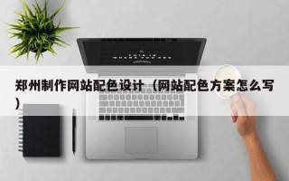 宜昌郑州制作网站配色设计（网站配色方案怎么写）